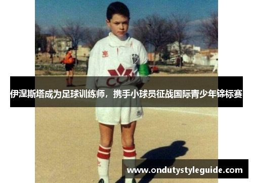 伊涅斯塔成为足球训练师，携手小球员征战国际青少年锦标赛